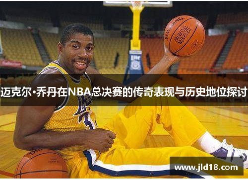 迈克尔·乔丹在NBA总决赛的传奇表现与历史地位探讨